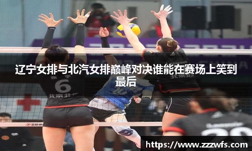 辽宁女排与北汽女排巅峰对决谁能在赛场上笑到最后